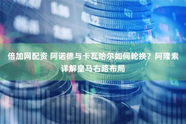 倍加网配资 阿诺德与卡瓦哈尔如何轮换？阿隆索详解皇马右路布局