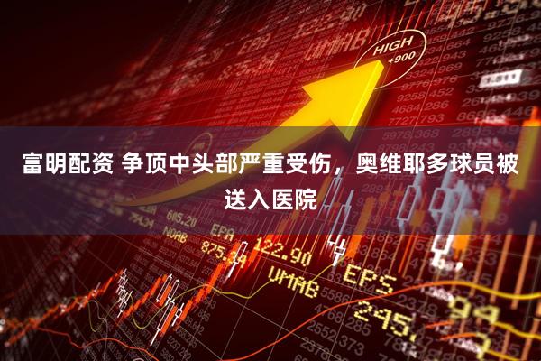 富明配资 争顶中头部严重受伤，奥维耶多球员被送入医院