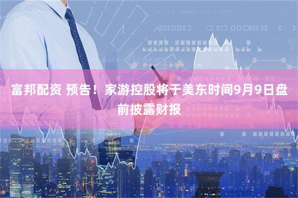 富邦配资 预告！家游控股将于美东时间9月9日盘前披露财报