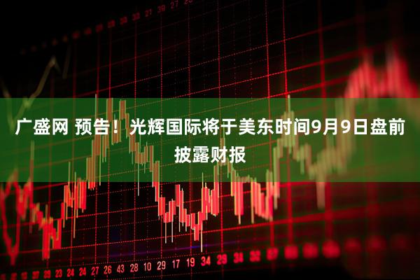 广盛网 预告！光辉国际将于美东时间9月9日盘前披露财报