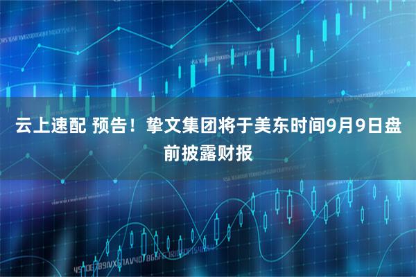 云上速配 预告！挚文集团将于美东时间9月9日盘前披露财报