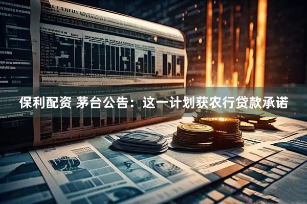 保利配资 茅台公告：这一计划获农行贷款承诺