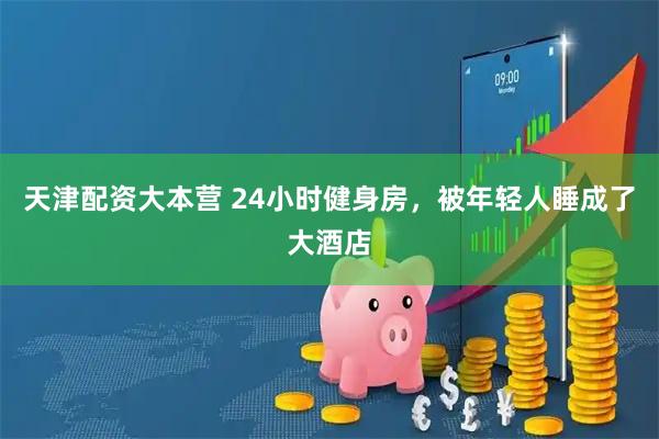 天津配资大本营 24小时健身房，被年轻人睡成了大酒店
