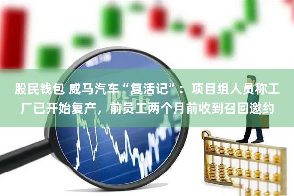 股民钱包 威马汽车“复活记”：项目组人员称工厂已开始复产，前员工两个月前收到召回邀约