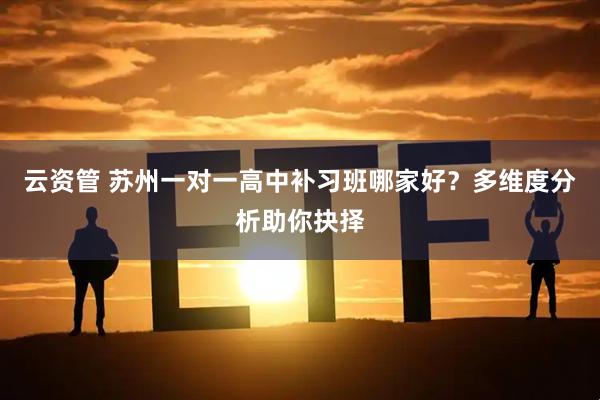 云资管 苏州一对一高中补习班哪家好？多维度分析助你抉择