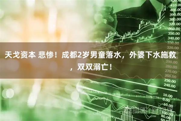 天戈资本 悲惨！成都2岁男童落水，外婆下水施救，双双溺亡！