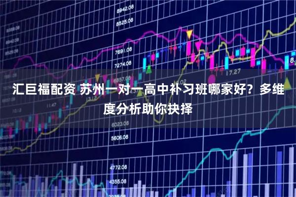 汇巨福配资 苏州一对一高中补习班哪家好？多维度分析助你抉择