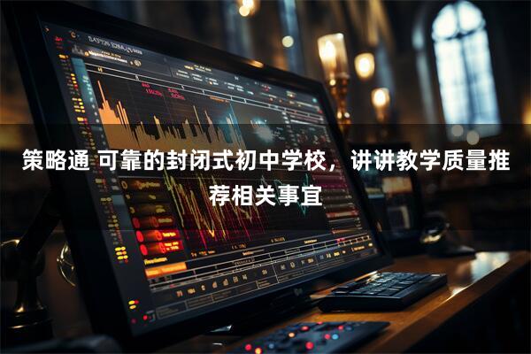 策略通 可靠的封闭式初中学校，讲讲教学质量推荐相关事宜