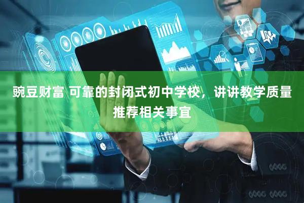 豌豆财富 可靠的封闭式初中学校，讲讲教学质量推荐相关事宜