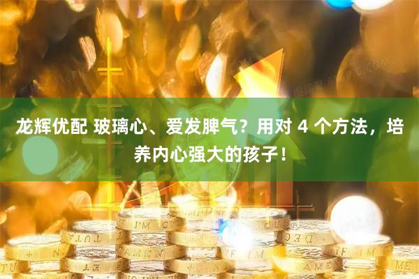 龙辉优配 玻璃心、爱发脾气？用对 4 个方法，培养内心强大的孩子！