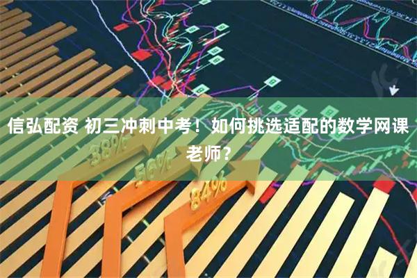信弘配资 初三冲刺中考！如何挑选适配的数学网课老师？