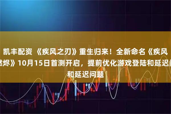 凯丰配资 《疾风之刃》重生归来！全新命名《疾风：燃烬》10月15日首测开启，提前优化游戏登陆和延迟问题