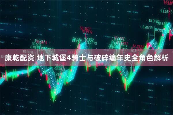 康乾配资 地下城堡4骑士与破碎编年史全角色解析
