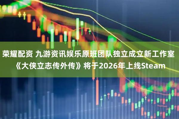荣耀配资 九游资讯娱乐原班团队独立成立新工作室 《大侠立志传外传》将于2026年上线Steam