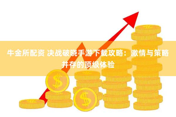 牛金所配资 决战破晓手游下载攻略：激情与策略并存的顶级体验