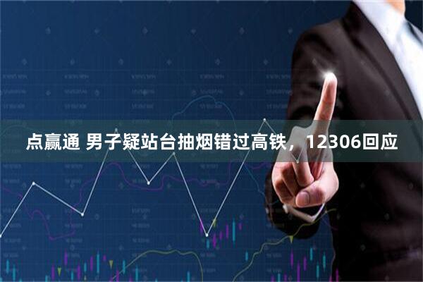 点赢通 男子疑站台抽烟错过高铁，12306回应
