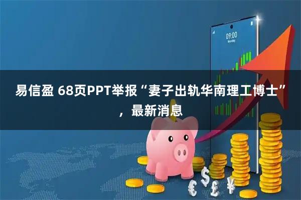 易信盈 68页PPT举报“妻子出轨华南理工博士”，最新消息