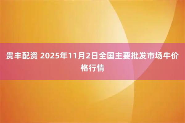 贵丰配资 2025年11月2日全国主要批发市场牛价格行情