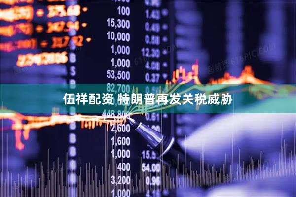 伍祥配资 特朗普再发关税威胁