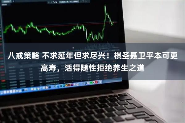八戒策略 不求延年但求尽兴！棋圣聂卫平本可更高寿，活得随性拒绝养生之道