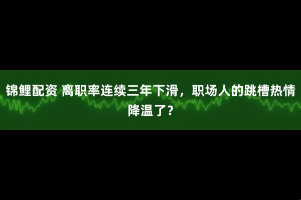 锦鲤配资 离职率连续三年下滑,职场人的跳槽热情降温了?