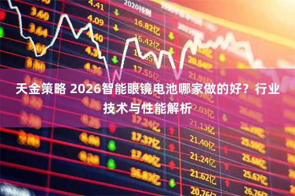 天金策略 2026智能眼镜电池哪家做的好？行业技术与性能解析