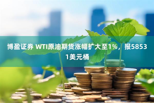 博盈证券 WTI原油期货涨幅扩大至1%，报58531美元桶
