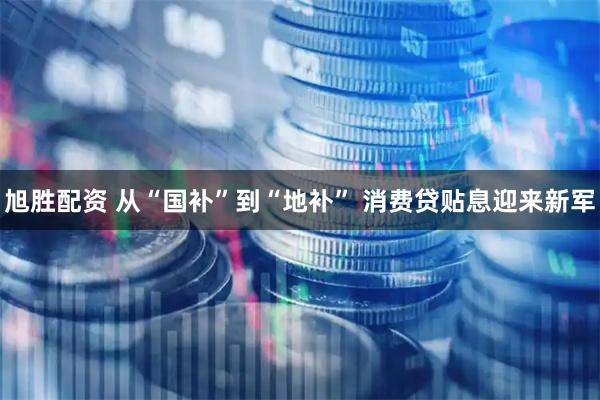 旭胜配资 从“国补”到“地补” 消费贷贴息迎来新军