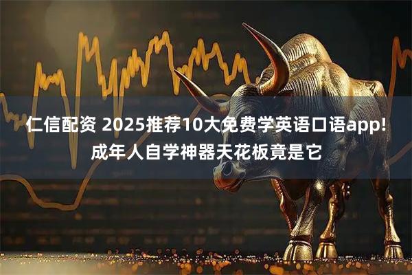 仁信配资 2025推荐10大免费学英语口语app!成年人自学神器天花板竟是它
