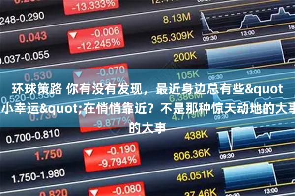 环球策路 你有没有发现，最近身边总有些"小幸运"在悄悄靠近？不是那种惊天动地的大事