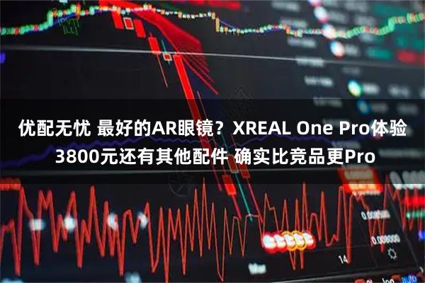 优配无忧 最好的AR眼镜?XREAL One Pro体验 3800元还有其他配件 确实比竞品更Pro
