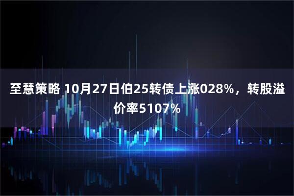至慧策略 10月27日伯25转债上涨028%,转股溢价率5107%