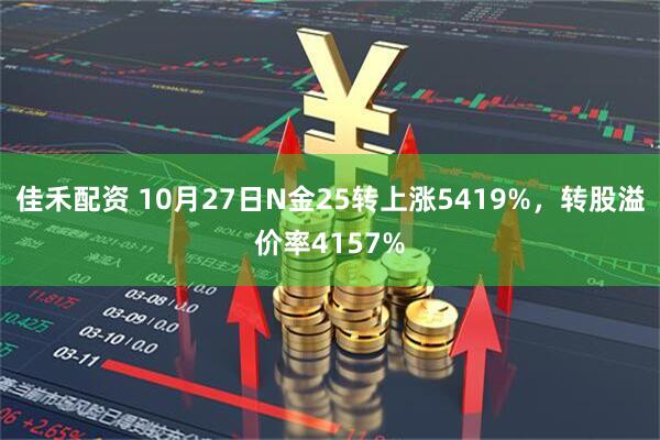 佳禾配资 10月27日N金25转上涨5419%,转股溢价率4157%