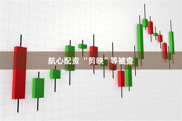 航心配资 “剪映”等被查